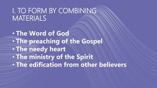 I. TO FORM BY COMBINING
MATERIALS
• The Word of God
• The preaching of the Gospel
• The needy heart
• The ministry of the Spirit
• The edification from other believers
 
