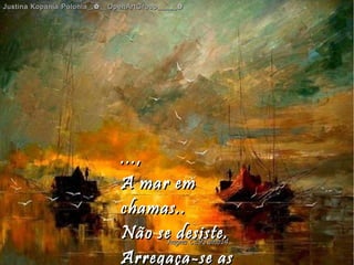...,...,
A mar emA mar em
chamas..chamas..
Não se desiste.Não se desiste.
Arregaça-se asArregaça-se as
Justina Kopania Polonia_,✿__OpenArtGroup_____✿Justina Kopania Polonia_,✿__OpenArtGroup_____✿
hagna'C29Julho14hagna'C29Julho14
 