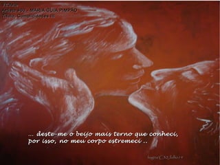 …… deste-me o beijo mais terno que conheci,deste-me o beijo mais terno que conheci,
por isso, no meu corpo estremeci ..por isso, no meu corpo estremeci ..
VZ'ArteVZ'Arte
Artista #60 - MARIA GUIA PIMPÃOArtista #60 - MARIA GUIA PIMPÃO
Título: Cumplicidades IIITítulo: Cumplicidades III
hagna'C30Julho14hagna'C30Julho14
 