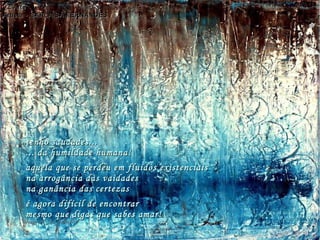 tenho saudades...tenho saudades...
... da humildade humana!... da humildade humana!
aquela que se perdeu em fluídos existenciaisaquela que se perdeu em fluídos existenciais
na arrogância das vaidadesna arrogância das vaidades
na ganância das certezasna ganância das certezas
é agora difícil de encontraré agora difícil de encontrar
mesmo que digas que sabes amar!mesmo que digas que sabes amar!
VZ'ArteVZ'Arte
Artista - CARLA SÁ FERNANDESArtista - CARLA SÁ FERNANDES
hagna'C30Julho14hagna'C30Julho14
 