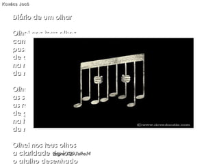 Diário de um olharDiário de um olhar
Olhei nos teus olhosOlhei nos teus olhos
caminhos infinitoscaminhos infinitos
passeios ladeadospasseios ladeados
de orvalhos e carvalhosde orvalhos e carvalhos
na manhã adormecidana manhã adormecida
da noite bem sonhadada noite bem sonhada
Olhei nos teus olhosOlhei nos teus olhos
as sombras esguiasas sombras esguias
as ruas repletasas ruas repletas
de gentes e mentesde gentes e mentes
na tarde sadiana tarde sadia
da manhã decorridada manhã decorrida
Olhei nos teus olhosOlhei nos teus olhos
a claridade da luaa claridade da lua
o atalho desenhadoo atalho desenhado
Kovács JocóKovács Jocó
hagna'C29Julho14hagna'C29Julho14
 