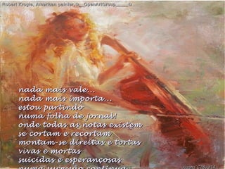 nada mais vale...nada mais vale...
nada mais importa...nada mais importa...
estou partindoestou partindo
numa folha de jornal!numa folha de jornal!
onde todas as notas existemonde todas as notas existem
se cortam e recortamse cortam e recortam
montam-se direitas e tortasmontam-se direitas e tortas
vivas e mortasvivas e mortas
suicidas e esperançosassuicidas e esperançosas
Robert Krogle, American painter,✿__OpenArtGroup_____✿Robert Krogle, American painter,✿__OpenArtGroup_____✿
hagna'C28jul14
 
