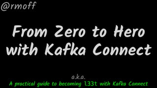 From Zero to Hero
with Kafka Connect
@rmoff
A practical guide to becoming l33t with Kafka Connect
a.k.a.
 