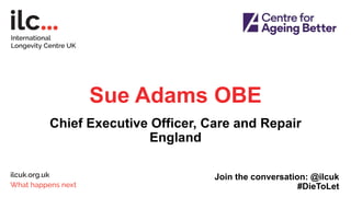 Sue Adams OBE
Chief Executive Officer, Care and Repair
England
Join the conversation: @ilcuk
#DieToLet
 