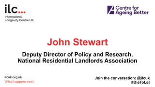 John Stewart
Deputy Director of Policy and Research,
National Residential Landlords Association
Join the conversation: @ilcuk
#DieToLet
 