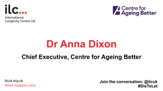 Dr Anna Dixon
Chief Executive, Centre for Ageing Better
Join the conversation: @ilcuk
#DieToLet
 