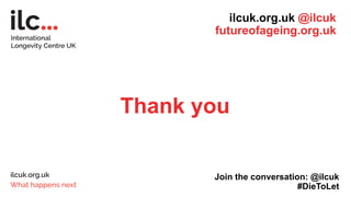 Thank you
ilcuk.org.uk @ilcuk
futureofageing.org.uk
Join the conversation: @ilcuk
#DieToLet
 
