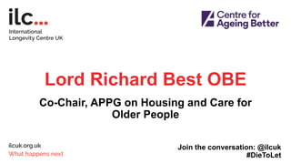 Lord Richard Best OBE
Co-Chair, APPG on Housing and Care for
Older People
Join the conversation: @ilcuk
#DieToLet
 