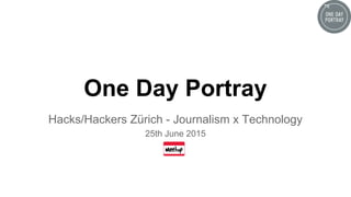 One Day Portray
Hacks/Hackers Zürich - Journalism x Technology
25th June 2015
 