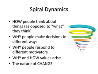 Spiral Dynamics
• HOW people think about
things (as opposed to “what”
they think)
• WHY people make decisions in
different ways
• WHY people respond to
different motivators
• WHY and HOW values arise
• The nature of CHANGE
 
