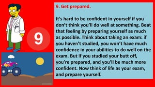 9. Get prepared.
It’s hard to be confident in yourself if you
don’t think you’ll do well at something. Beat
that feeling b...
