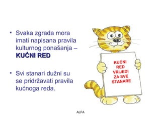 • Svaka zgrada mora 
imati napisana pravila 
kulturnog ponašanja – 
KKUUĆĆNNII RREEDD 
• Svi stanari dužni su 
se pridržavati pravila 
kućnoga reda. 
ALFA 
KUĆNI 
RED 
VRIJEDI 
ZA SVE 
STANARE 
 