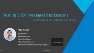 @AlexPshul
Testing 300K messages/sec Lessons
Alex Pshul
@AlexPshul
alex@pshul.com
https://pshul.com
https://codevalue.net
https://www.meetup.com/Code-Digest/
a serverless IoT system case study
 