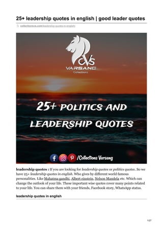 25+ leadership quotes in english | good leader quotes
collectionsvs.com/leadership-quotes-in-english/
leadership quotes : If you are looking for leadership quotes or politics quotes. So we
have 25+ leadership quotes in english. Who gives by different world famous
personalities. Like Mahatma gandhi, Albert einstein, Nelson Mandela etc. Which can
change the outlook of your life. These important wise quotes cover many points related
to your life. You can share them with your friends, Facebook story, WhatsApp status.
leadership quotes in english
1/27
 