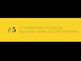 IF YOU’RE NON-TECHNICAL
YOU DON’T NEED TO STAY THAT WAY.#5
 