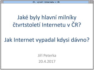 Jaké byly hlavní milníky
čtvrtstoletí Internetu v ČR?
Jak Internet vypadal kdysi dávno?
Jiří Peterka
20.4.2017
 