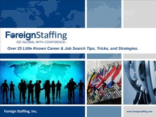 800.774.5986
foreigntranslations.com
Foreign Staffing, Inc. www.foreignstaffing.com
Over 25 Little Known Career & Job Search Tips, Tricks, and Strategies.
 