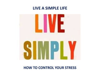 HOW TO CONTROL YOUR STRESS
LIVE A SIMPLE LIFE
 