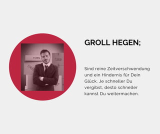 GROLL HEGEN;
Sind reine Zeitverschwendung
und ein Hindernis für Dein
Glück. Je schneller Du
vergibst, desto schneller
kannst Du weitermachen.
 