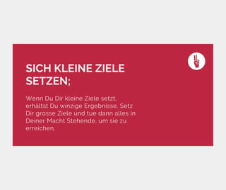 SICH KLEINE ZIELE
SETZEN;
Wenn Du Dir kleine Ziele setzt,
erhältst Du winzige Ergebnisse. Setz
Dir grosse Ziele und tue dann alles in
Deiner Macht Stehende, um sie zu
erreichen.
 