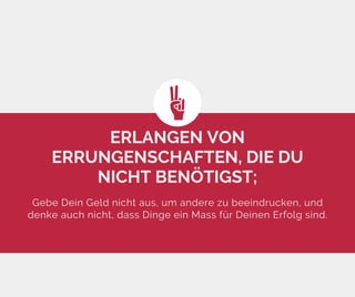 ERLANGEN VON
ERRUNGENSCHAFTEN, DIE DU
NICHT BENÖTIGST;
Gebe Dein Geld nicht aus, um andere zu beeindrucken, und
denke auch nicht, dass Dinge ein Mass für Deinen Erfolg sind.
 