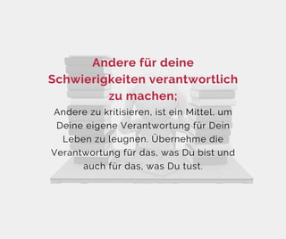 Andere zu kritisieren, ist ein Mittel, um
Deine eigene Verantwortung für Dein
Leben zu leugnen. Übernehme die
Verantwortung für das, was Du bist und
auch für das, was Du tust.
Andere für deine
Schwierigkeiten verantwortlich
zu machen;
 