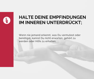 HALTE DEINE EMPFINDUNGEN
IM INNEREN UNTERDRÜCKT;
Wenn nie jemand erkennt, was Du vermutest oder
benötigst, kannst Du nicht erwarten, gehört zu
werden oder Hilfe zu erhalten.
 