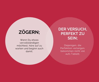 ZÖGERN;
Wenn Du etwas
vervollständigen
möchtest, höre auf zu
warten und beginn auch
damit.
DER VERSUCH,
PERFEKT ZU
SEIN;
Diejenigen, die
Perfektion verlangen,
bekommen nicht viel
aufs Tablett.
 