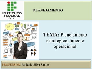 PROFESSOR: Jordanio Silva Santos
TEMA: Planejamento
estratégico, tático e
operacional
PLANEJAMENTO
 