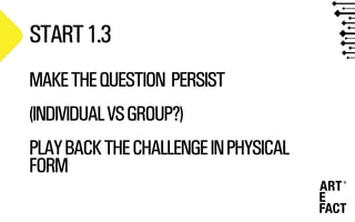 START1.3
MAKETHEQUESTION PERSIST
(INDIVIDUALVSGROUP?)
PLAYBACKTHECHALLENGEINPHYSICAL
FORM
 
