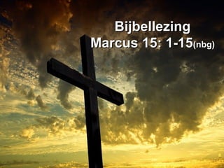 BijbellezingBijbellezing
Marcus 15: 1-15Marcus 15: 1-15(nbg)(nbg)
 