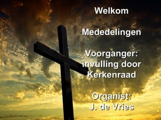 WelkomWelkom
MededelingenMededelingen
Voorganger:Voorganger:
invulling doorinvulling door
KerkenraadKerkenraad
Organist:Organist:
J. de VriesJ. de Vries
 