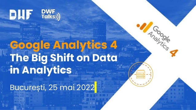 Google Analytics 4
The Big Shift on Data
in Analytics
București, 25 mai 2022
 