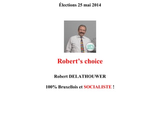 Élections 25 mai 2014
Robert’s choice
Robert DELATHOUWER
100% Bruxellois et SOCIALISTE !
 