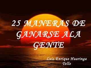 25 MANERAS DE
 GANARSE ALA
    GENTE
      Luis Enrique Huaringa
              Tello
 