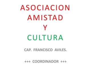 ASOCIACION
AMISTAD
Y
CULTURA
CAP. FRANCISCO AVILES.
+++ COORDINADOR +++
 