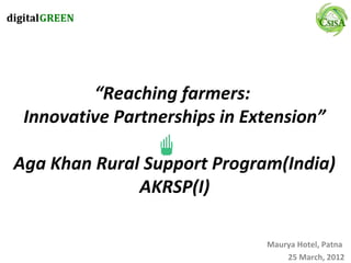 “Reaching farmers:
 Innovative Partnerships in Extension”

Aga Khan Rural Support Program(India)
              AKRSP(I)

                              Maurya Hotel, Patna
                                  25 March, 2012
 