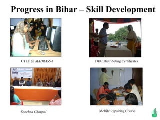 Progress in Bihar – Skill Development




  CTLC @ MADRASSA    DDC Distributing Certificates




  Soochna Choupal      Mobile Repairing Course
 