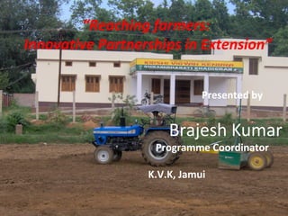 “Reaching farmers:
Innovative Partnerships in Extension”


                             Presented by


                      Brajesh Kumar
                   Programme Coordinator

                  K.V.K, Jamui
 