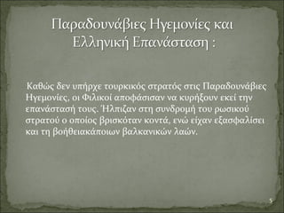 Καθώς δεν υπήρχε τουρκικός στρατός στις Παραδουνάβιες
Ηγεμονίες, οι Φιλικοί αποφάσισαν να κυρήξουν εκεί την
επανάστασή τους. Ήλπιζαν στη συνδρομή του ρωσικού
στρατού ο οποίος βρισκόταν κοντά, ενώ είχαν εξασφαλίσει
και τη βοήθειακάποιων βαλκανικών λαών.
5
 