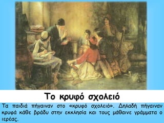 Τα παιδιά πήγαιναν στο «κρυφό σχολειό». Δηλαδή πήγαιναν
κρυφά κάθε βράδυ στην εκκλησία και τους μάθαινε γράμματα ο
ιερέας.
Το κρυφό σχολειό
 