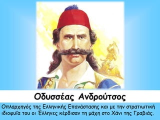 Οδυσσέας Ανδρούτσος
Οπλαρχηγός της Ελληνικής Επανάστασης και με την στρατιωτική
ιδιοφυΐα του οι Έλληνες κέρδισαν τη μάχη στο Χάνι της Γραβιάς.
 
