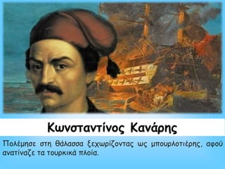 Κωνσταντίνος Κανάρης
Πολέμησε στη θάλασσα ξεχωρίζοντας ως μπουρλοτιέρης, αφού
ανατίναζε τα τουρκικά πλοία.
 
