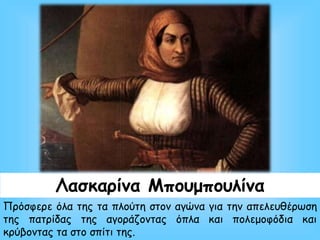 Λασκαρίνα Μπουμπουλίνα
Πρόσφερε όλα της τα πλούτη στον αγώνα για την απελευθέρωση
της πατρίδας της αγοράζοντας όπλα και πολεμοφόδια και
κρύβοντας τα στο σπίτι της.
 