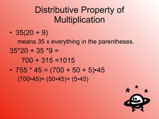 Distributive Property of Multiplication 35(20 + 9)  means 35 x everything in the parentheses. 35*20 + 35 *9 = 700 + 315 =1015 755 * 45 = (700 + 50 + 5)•45 (700•45)+ (50•45)+ (5•45) 