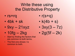 Write these using  the Distributive Property rs+rq 4bk + sk 9xy – 21xyz 10fg – 2kg Start by finding the factors that are common to both terms.  The first one shows r is common to both. r(s+q) k(4b + s) 3xy(3 – 7z) 2g(5f – 2k) 