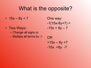 What is the opposite? 15x – 8y + 7 Two Ways: Change all signs or, Multiply all terms by -1 One way: -1(15x-8y+7) = -15x + 8y – 7 OR +15x – 8y +7 -15x  +8y  -7 