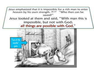 Upon hearing this, the disciples were even more
shocked and asked “who then can be saved?” (v26)
The disciples asked this question because the
common thinking of the time was that wealth was a
sign of God’s blessing upon a godly man.
“Eye of the
needle”
gate
 
