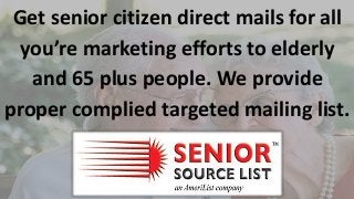 Get senior citizen direct mails for all
you’re marketing efforts to elderly
and 65 plus people. We provide
proper complied targeted mailing list.
 