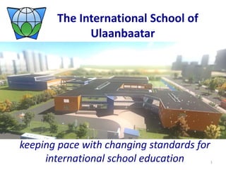 The International School of
Ulaanbaatar
keeping pace with changing standards for
international school education 1
 